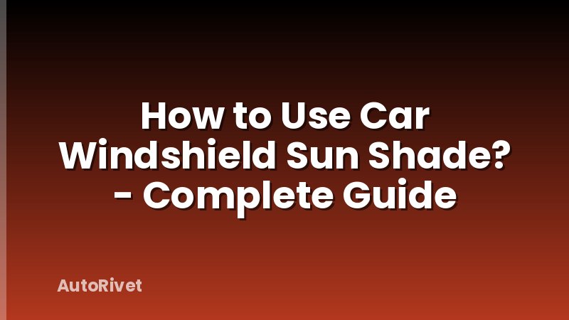 How to Use Car Windshield Sun Shade? - Complete Guide