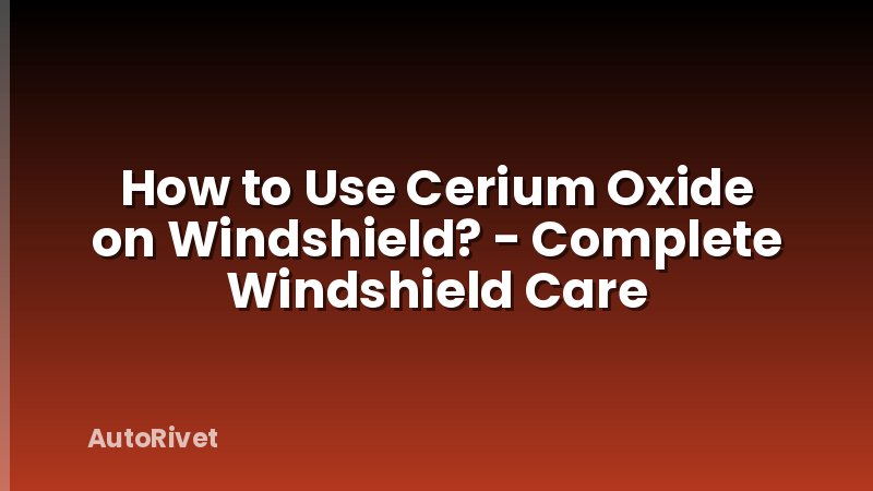 How to Use Cerium Oxide on Windshield? - Complete Windshield Care