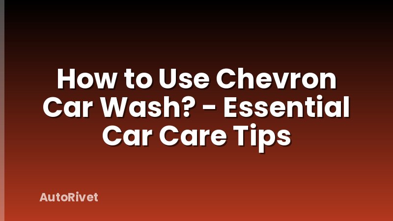 How to Use Chevron Car Wash? - Essential Car Care Tips