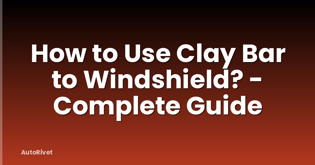 How to Use Clay Bar to Windshield? - Complete Guide