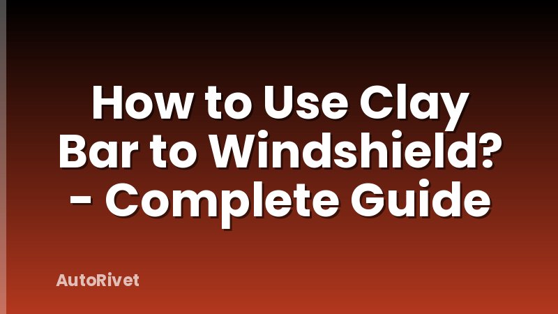 How to Use Clay Bar to Windshield? - Complete Guide
