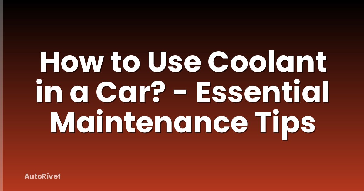 How to Use Coolant in a Car? - Essential Maintenance Tips