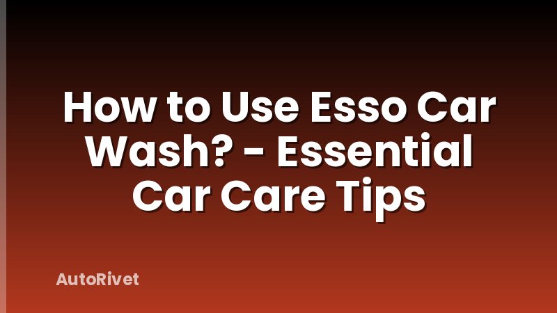 How to Use Esso Car Wash? - Essential Car Care Tips