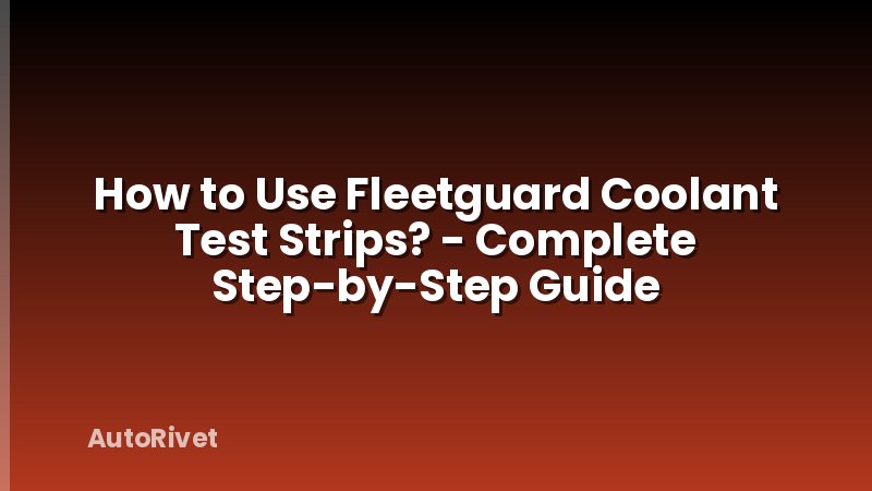 How to Use Fleetguard Coolant Test Strips? - Complete Step-by-Step Guide