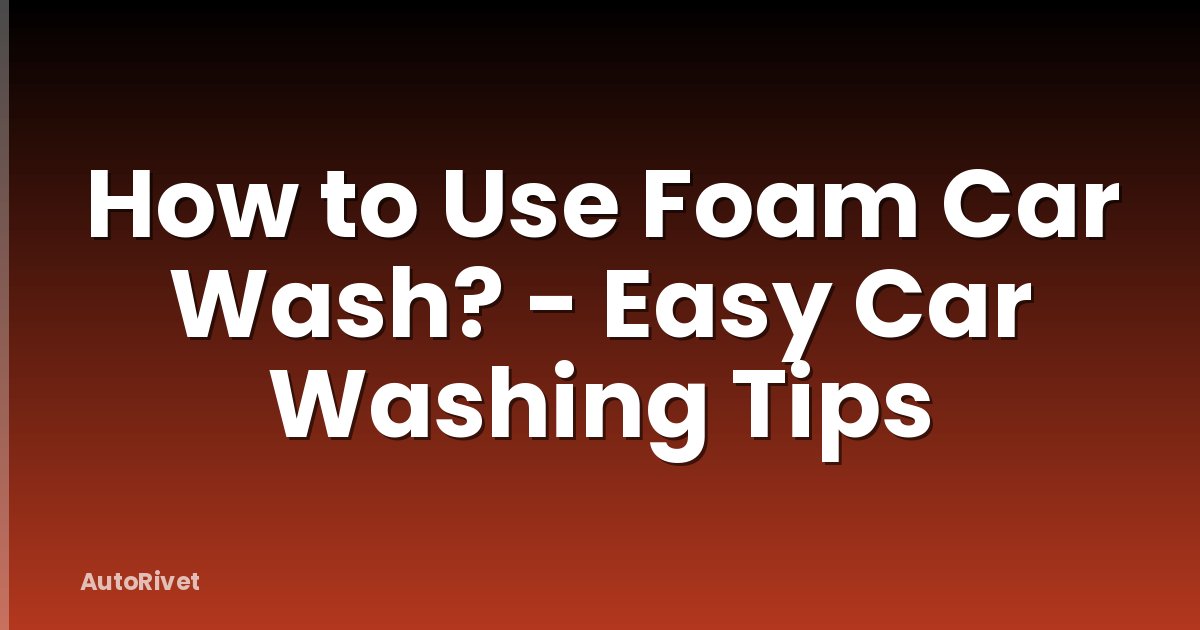 How to Use Foam Car Wash? - Easy Car Washing Tips