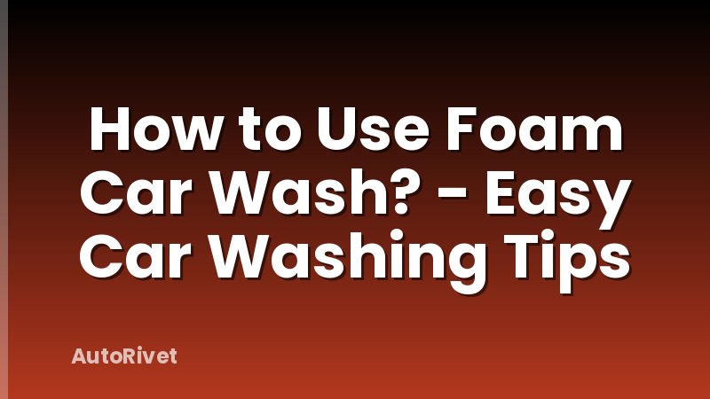 How to Use Foam Car Wash? - Easy Car Washing Tips
