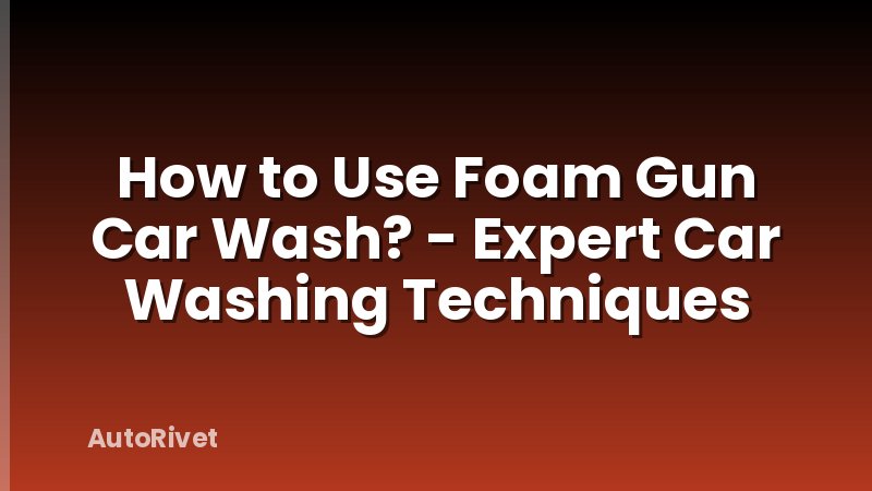 How to Use Foam Gun Car Wash? - Expert Car Washing Techniques