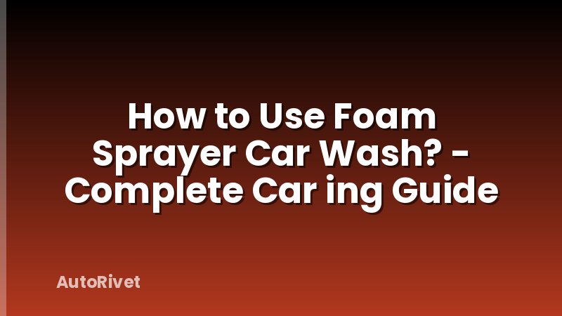 How to Use Foam Sprayer Car Wash? - Complete Car ing Guide