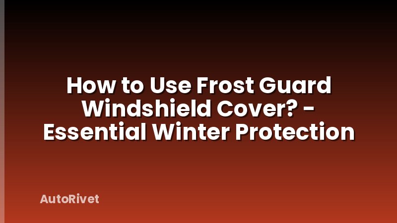 How to Use Frost Guard Windshield Cover? - Essential Winter Protection