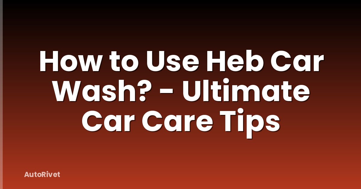 How to Use Heb Car Wash? - Ultimate Car Care Tips