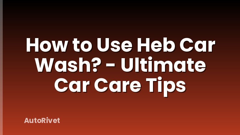 How to Use Heb Car Wash? - Ultimate Car Care Tips