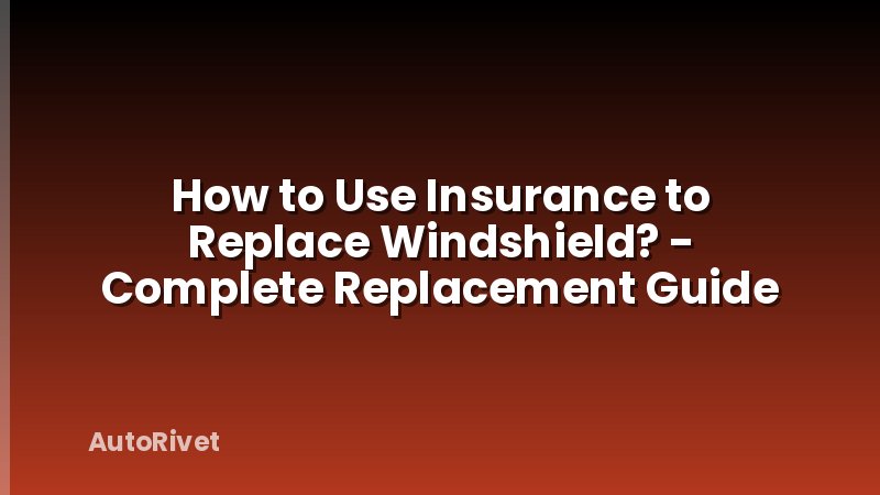 How to Use Insurance to Replace Windshield? - Complete Replacement Guide
