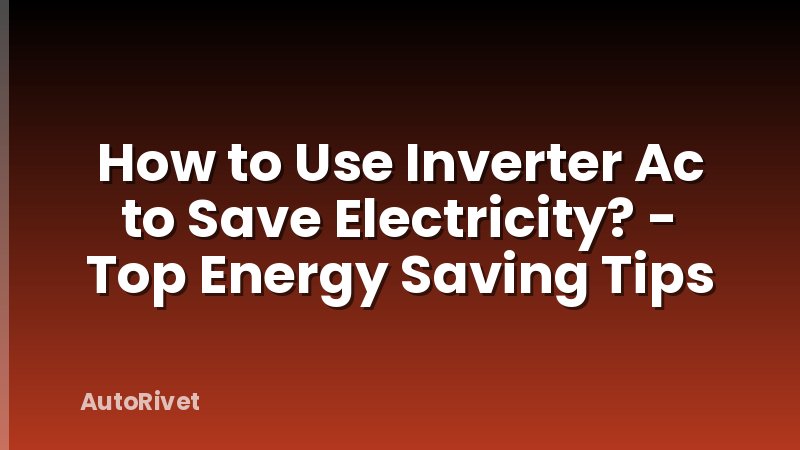 How to Use Inverter Ac to Save Electricity? - Top Energy Saving Tips