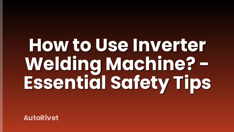 How to Use Inverter Welding Machine? - Essential Safety Tips