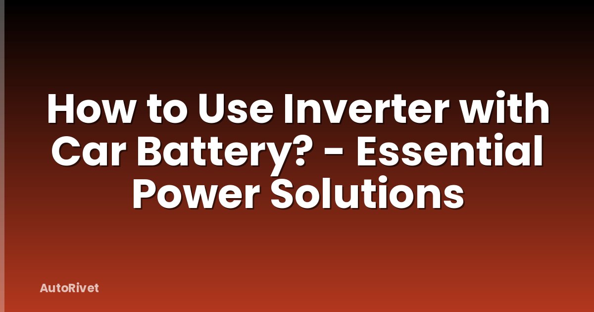 How to Use Inverter with Car Battery? - Essential Power Solutions
