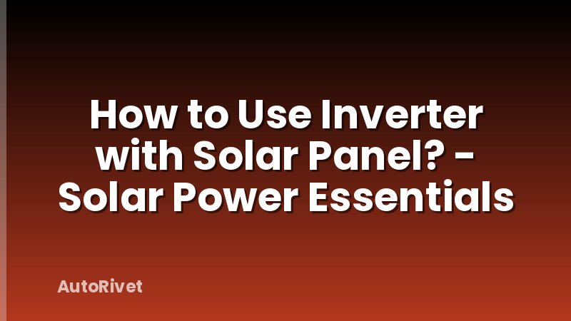 How to Use Inverter with Solar Panel? - Solar Power Essentials