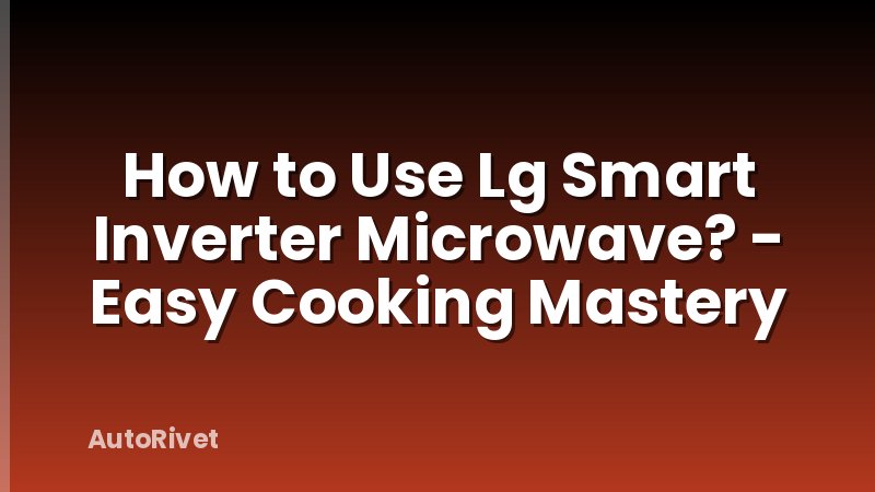 How to Use Lg Smart Inverter Microwave? - Easy Cooking Mastery