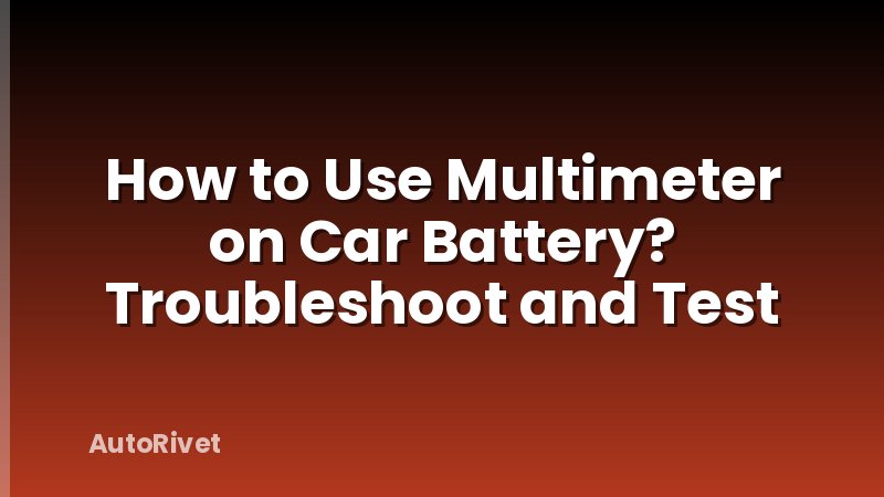 How to Use Multimeter on Car Battery? Troubleshoot and Test