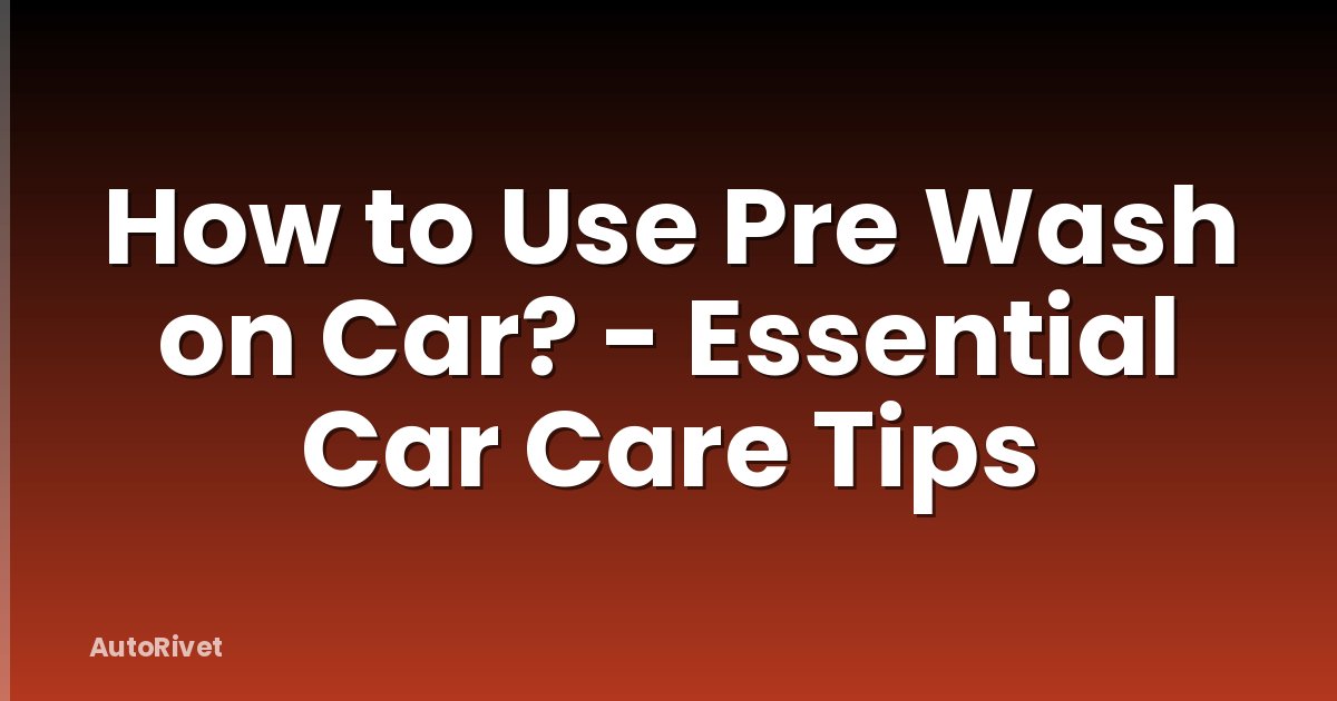 How to Use Pre Wash on Car? - Essential Car Care Tips