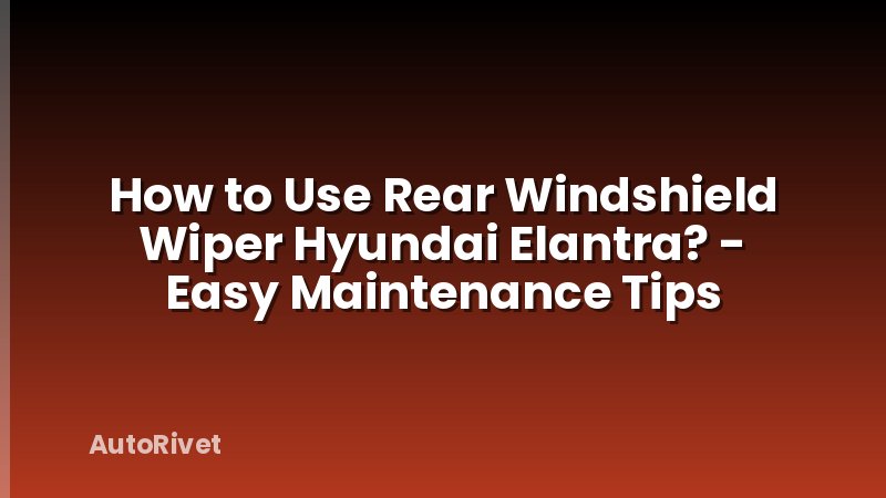 How to Use Rear Windshield Wiper Hyundai Elantra? - Easy Maintenance Tips