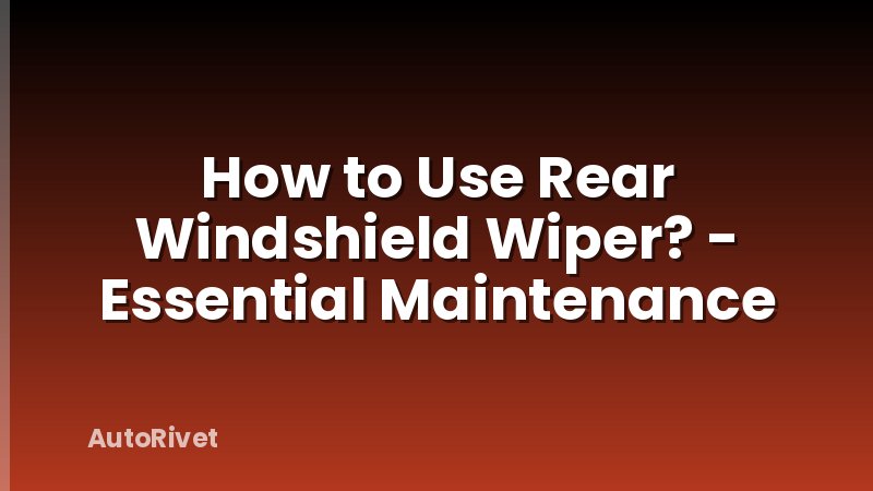 How to Use Rear Windshield Wiper? - Essential Maintenance