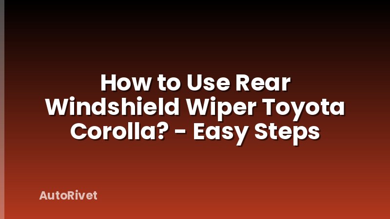 How to Use Rear Windshield Wiper Toyota Corolla? - Easy Steps