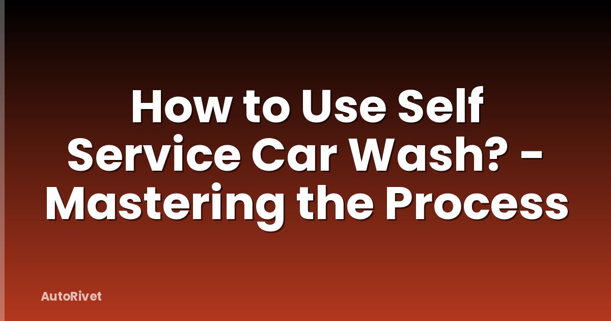 How to Use Self Service Car Wash? - Mastering the Process