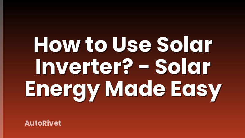 How to Use Solar Inverter? - Solar Energy Made Easy