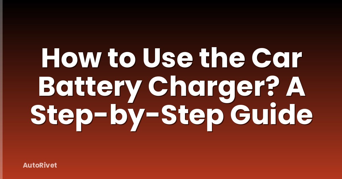 How to Use the Car Battery Charger? A Step-by-Step Guide
