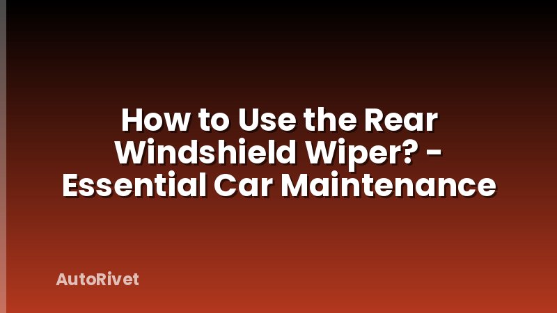 How to Use the Rear Windshield Wiper? - Essential Car Maintenance
