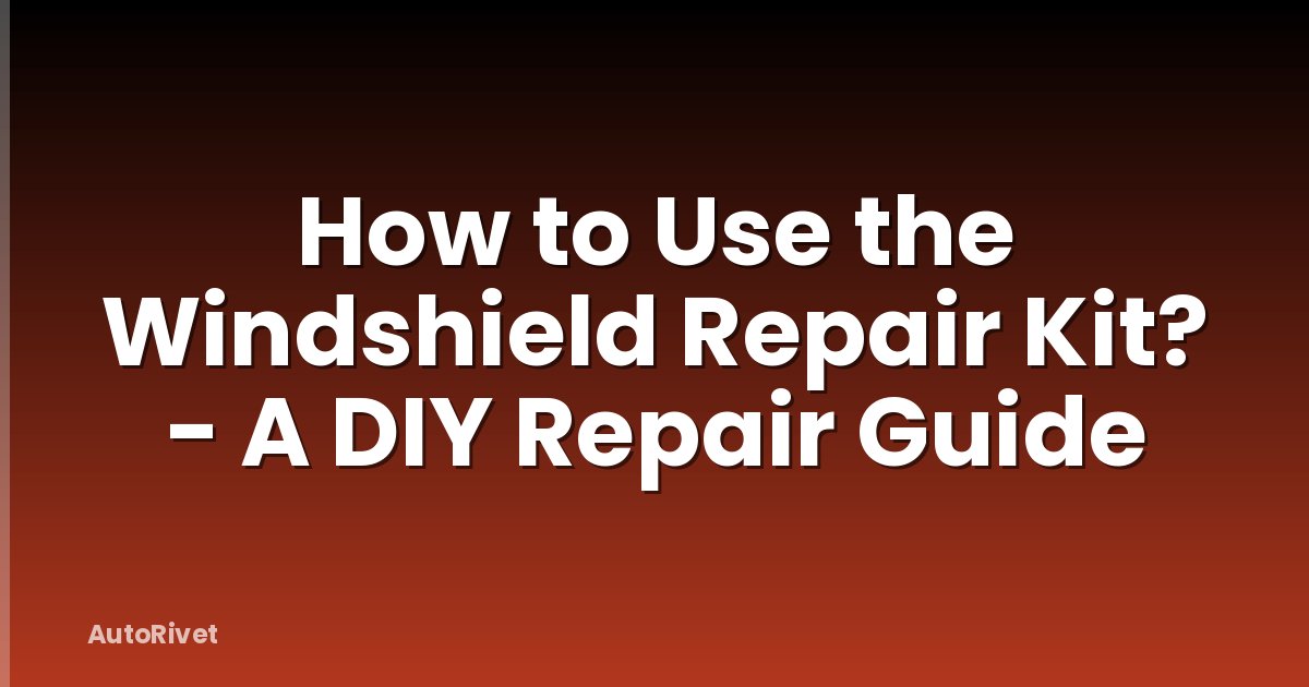 How to Use the Windshield Repair Kit? - A DIY Repair Guide