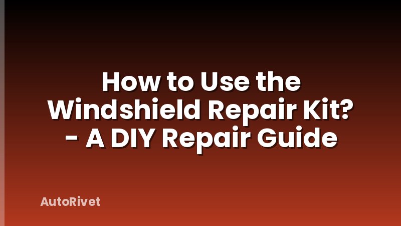 How to Use the Windshield Repair Kit? - A DIY Repair Guide