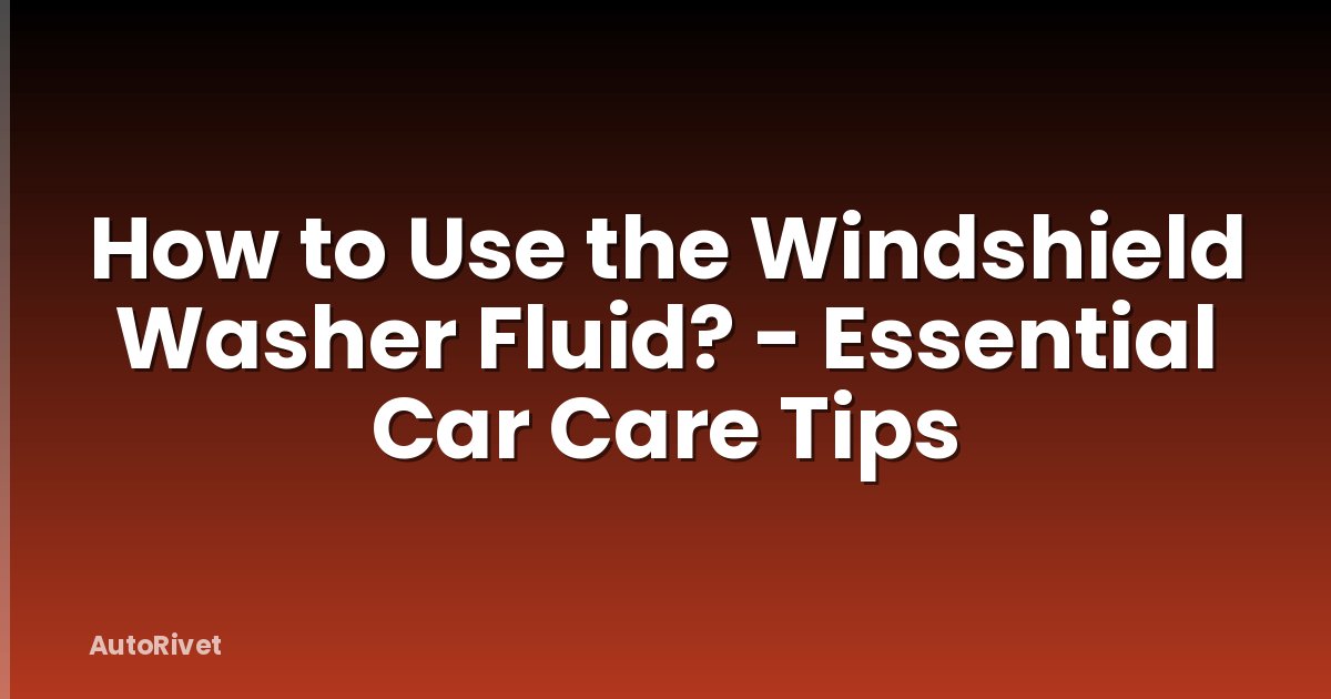 How to Use the Windshield Washer Fluid? - Essential Car Care Tips