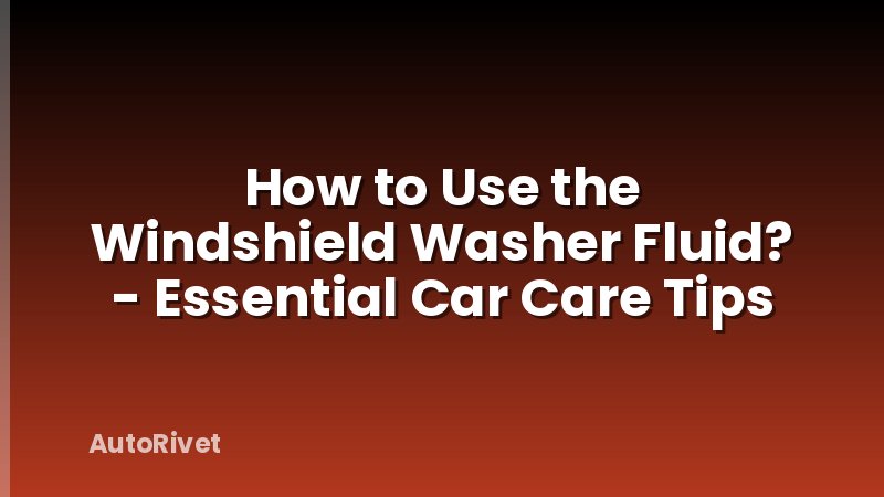 How to Use the Windshield Washer Fluid? - Essential Car Care Tips
