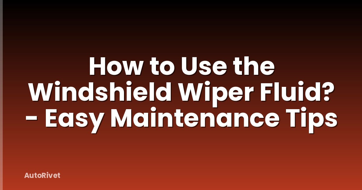 How to Use the Windshield Wiper Fluid? - Easy Maintenance Tips