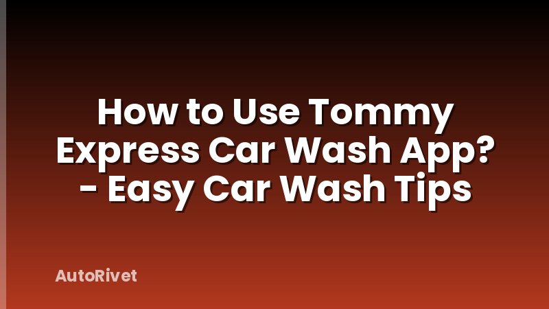 How to Use Tommy Express Car Wash App? - Easy Car Wash Tips