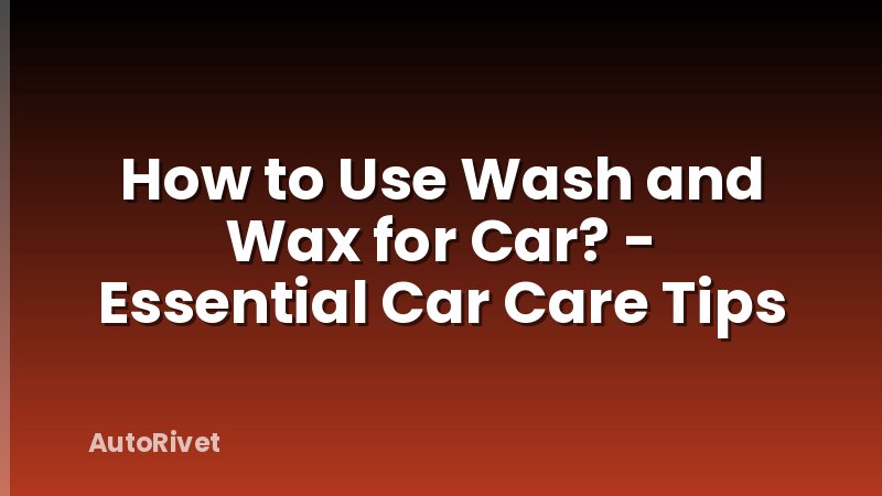 How to Use Wash and Wax for Car? - Essential Car Care Tips