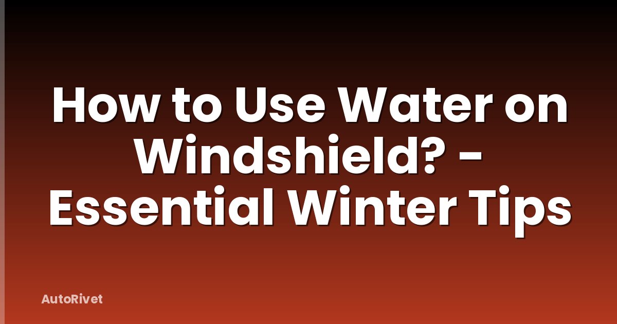 How to Use Water on Windshield? - Essential Winter Tips