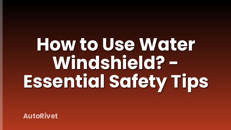 How to Use Water Windshield? - Essential Safety Tips