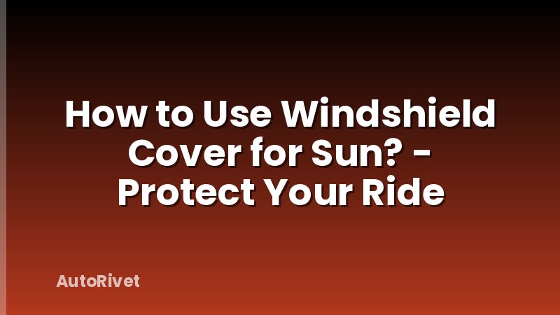 How to Use Windshield Cover for Sun? - Protect Your Ride