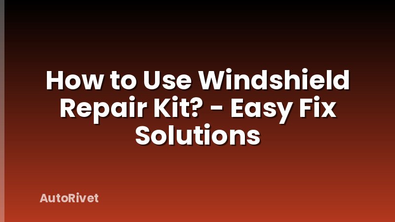 How to Use Windshield Repair Kit? - Easy Fix Solutions
