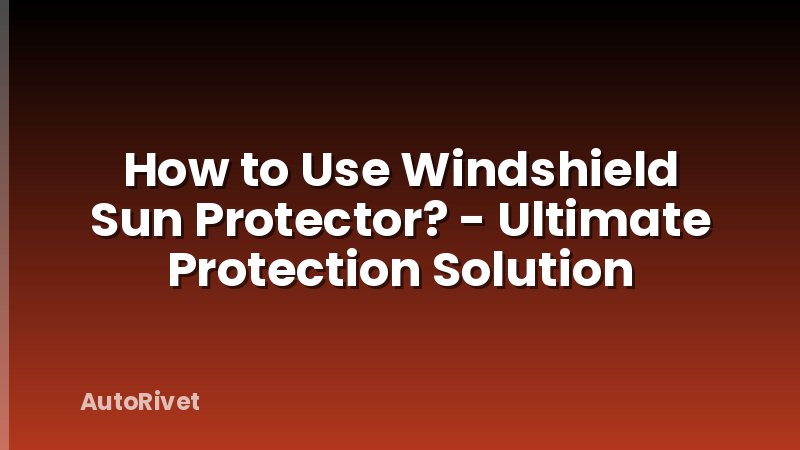 How to Use Windshield Sun Protector? - Ultimate Protection Solution