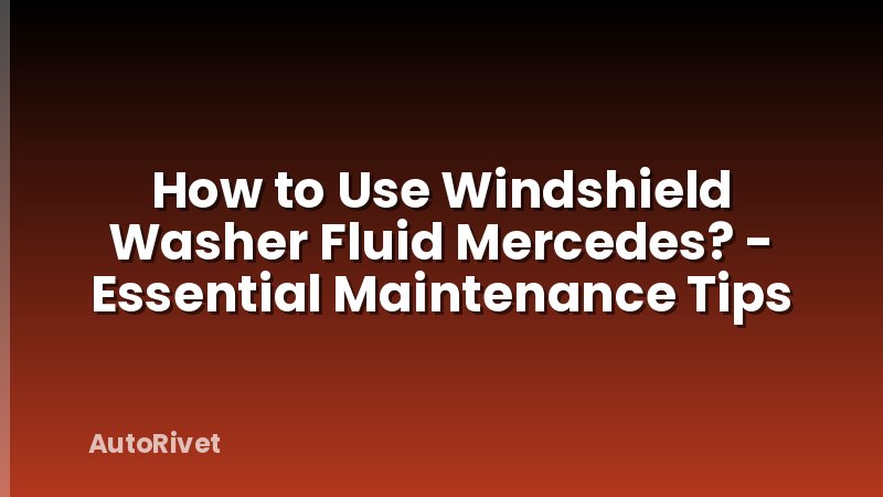 How to Use Windshield Washer Fluid Mercedes? - Essential Maintenance Tips