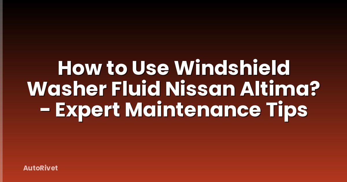 How to Use Windshield Washer Fluid Nissan Altima? - Expert Maintenance Tips
