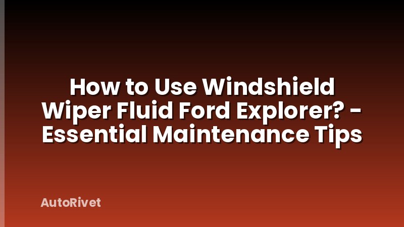 How to Use Windshield Wiper Fluid Ford Explorer? - Essential Maintenance Tips