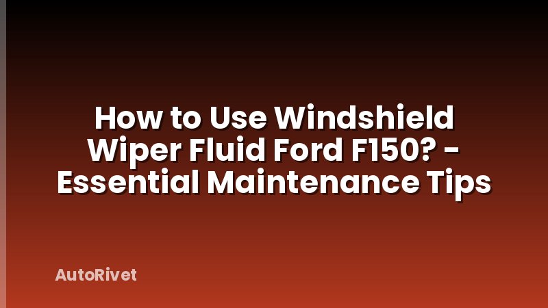 How to Use Windshield Wiper Fluid Ford F150? - Essential Maintenance Tips