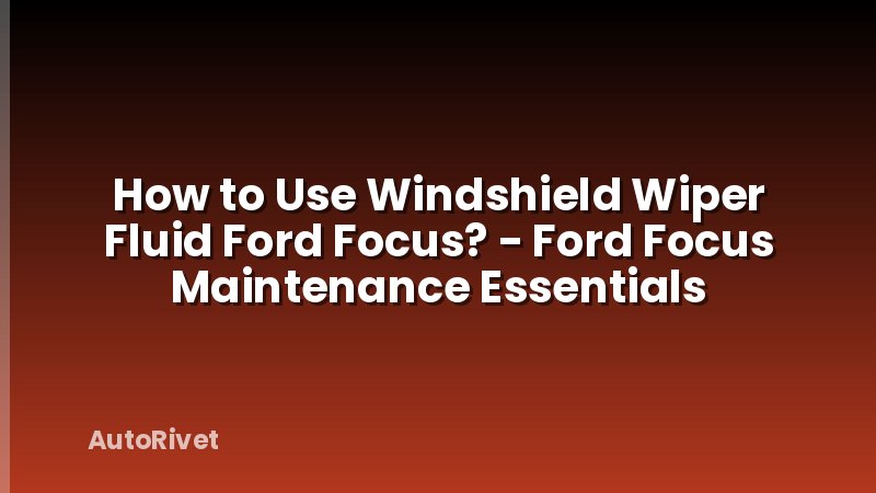 How to Use Windshield Wiper Fluid Ford Focus? - Ford Focus Maintenance Essentials
