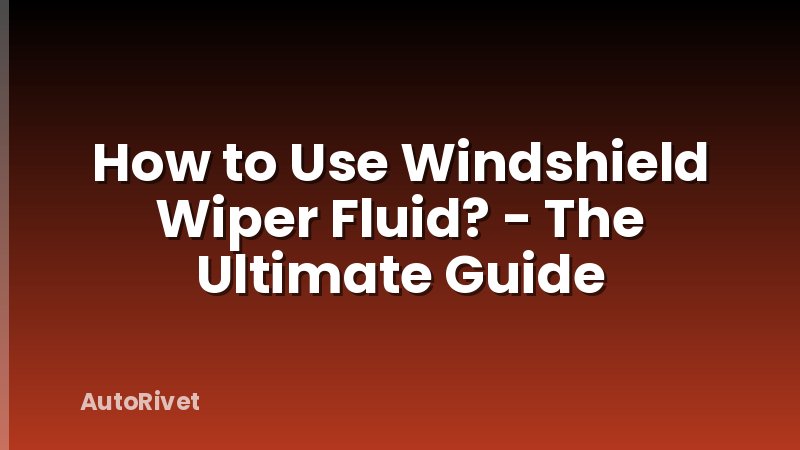 How to Use Windshield Wiper Fluid? - The Ultimate Guide
