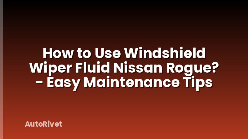 How to Use Windshield Wiper Fluid Nissan Rogue? - Easy Maintenance Tips