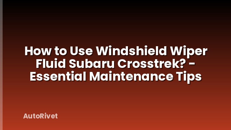 How to Use Windshield Wiper Fluid Subaru Crosstrek? - Essential Maintenance Tips